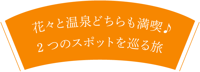 花々と温泉どちらも満喫♪2つのスポットを巡る旅